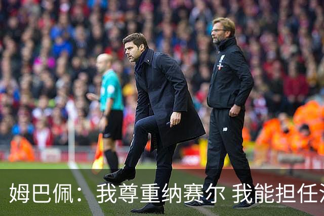 姆巴佩：我尊重纳赛尔 我能担任法国队长巴黎和纳赛尔的帮助很大